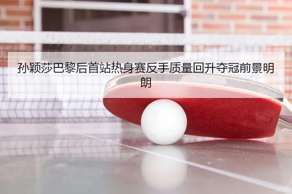 孙颖莎巴黎后首站热身赛反手质量回升夺冠前景明朗