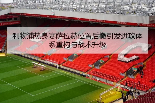 利物浦热身赛萨拉赫位置后撤引发进攻体系重构与战术升级